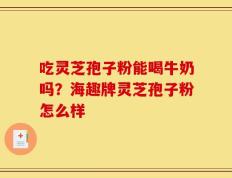 吃灵芝孢子粉能喝牛奶吗？海趣牌灵芝孢子粉怎么样