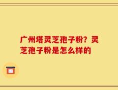广州塔灵芝孢子粉？灵芝孢子粉是怎么样的