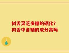 树舌灵芝多糖的硒化？树舌中含硒的成分高吗