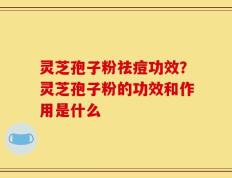 灵芝孢子粉祛痘功效？灵芝孢子粉的功效和作用是什么