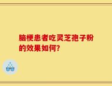 脑梗患者吃灵芝孢子粉的效果如何？