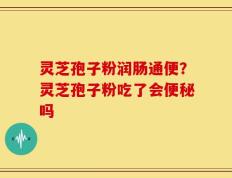 灵芝孢子粉润肠通便？灵芝孢子粉吃了会便秘吗