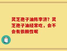 灵芝孢子油陈李济？灵芝孢子油经常吃，会不会有依赖性呢