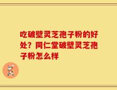 吃破壁灵芝孢子粉的好处？同仁堂破壁灵芝孢子粉怎么样