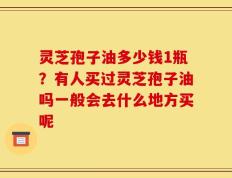 灵芝孢子油多少钱1瓶？有人买过灵芝孢子油吗一般会去什么地方买呢