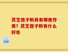 灵芝孢子粉具有哪些作用？灵芝孢子粉有什么好处