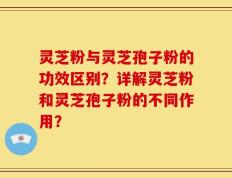 灵芝粉与灵芝孢子粉的功效区别？详解灵芝粉和灵芝孢子粉的不同作用？
