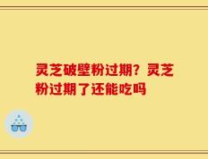 灵芝破壁粉过期？灵芝粉过期了还能吃吗