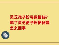 灵芝孢子粉导致便秘？喝了灵芝孢子粉便秘是怎么回事