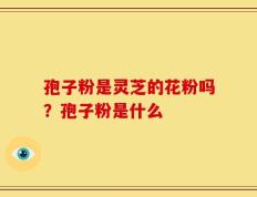 孢子粉是灵芝的花粉吗？孢子粉是什么