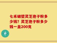 七禾破壁灵芝孢子粉多少钱？灵芝孢子粉多少钱一盒200克