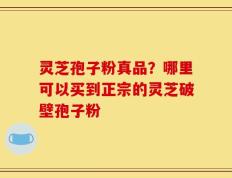 灵芝孢子粉真品？哪里可以买到正宗的灵芝破壁孢子粉