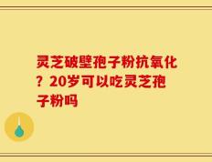 灵芝破壁孢子粉抗氧化？20岁可以吃灵芝孢子粉吗