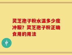 灵芝孢子粉水温多少度冲服？灵芝孢子粉正确食用的用法