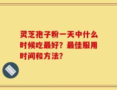 灵芝孢子粉一天中什么时候吃最好？最佳服用时间和方法？
