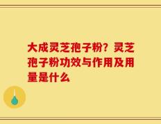 大成灵芝孢子粉？灵芝孢子粉功效与作用及用量是什么