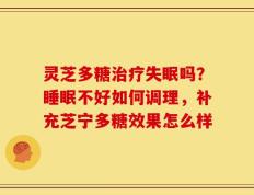 灵芝多糖治疗失眠吗？睡眠不好如何调理，补充芝宁多糖效果怎么样