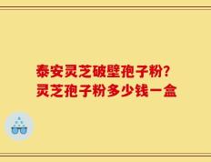 泰安灵芝破壁孢子粉？灵芝孢子粉多少钱一盒