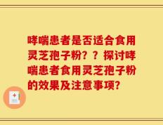哮喘患者是否适合食用灵芝孢子粉？？探讨哮喘患者食用灵芝孢子粉的效果及注意事项？