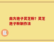 南方孢子灵芝粉？灵芝孢子粉制作法