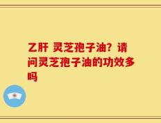 乙肝 灵芝孢子油？请问灵芝孢子油的功效多吗