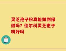 灵芝孢子粉真能做到保健吗？佳尔科灵芝孢子粉好吗