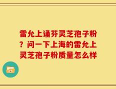 雷允上诵芬灵芝孢子粉？问一下上海的雷允上灵芝孢子粉质量怎么样