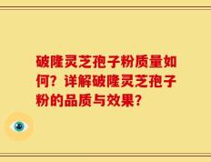 破隆灵芝孢子粉质量如何？详解破隆灵芝孢子粉的品质与效果？