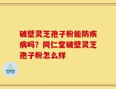 破壁灵芝孢子粉能防疾病吗？同仁堂破壁灵芝孢子粉怎么样