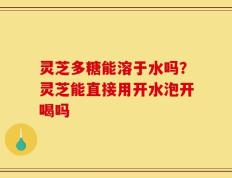 灵芝多糖能溶于水吗？灵芝能直接用开水泡开喝吗