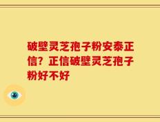 破壁灵芝孢子粉安泰正信？正信破壁灵芝孢子粉好不好