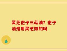 灵芝孢子三萜油？孢子油是用灵芝做的吗