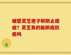 破壁灵芝孢子粉防止癌症？灵芝真的能防癌抗癌吗
