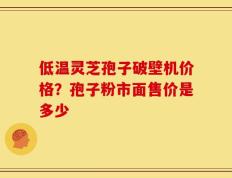 低温灵芝孢子破壁机价格？孢子粉市面售价是多少