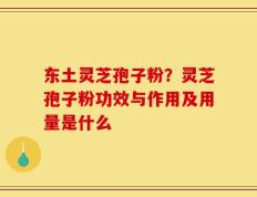 东土灵芝孢子粉？灵芝孢子粉功效与作用及用量是什么