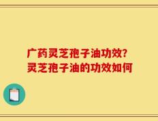 广药灵芝孢子油功效？灵芝孢子油的功效如何