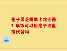 孢子灵芝粉早上吃还是？早饭可以用孢子油直接代替吗