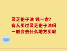 灵芝孢子油 钱一盒？有人买过灵芝孢子油吗一般会去什么地方买呢