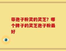 带孢子粉灵的灵芝？哪个牌子的灵芝孢子粉最好