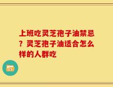 上班吃灵芝孢子油禁忌？灵芝孢子油适合怎么样的人群吃