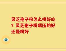 灵芝孢子粉怎么挑好吃？灵芝孢子粉碾压的好还是粉好