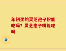 年初买的灵芝孢子粉能吃吗？灵芝孢子粉能吃吗