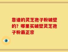 靠谱的灵芝孢子粉破壁的？哪里买破壁灵芝孢子粉最正宗