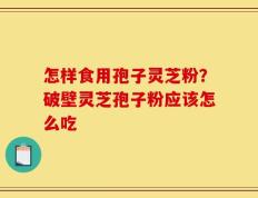 怎样食用孢子灵芝粉？破壁灵芝孢子粉应该怎么吃