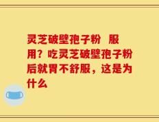 灵芝破壁孢子粉  服用？吃灵芝破壁孢子粉后就胃不舒服，这是为什么