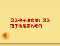灵芝孢子油食用？灵芝孢子油是怎么吃的
