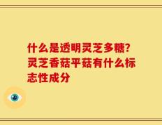 什么是透明灵芝多糖？灵芝香菇平菇有什么标志性成分