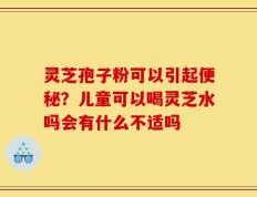 灵芝孢子粉可以引起便秘？儿童可以喝灵芝水吗会有什么不适吗
