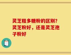 灵芝粗多糖粉的区别？灵芝粉好，还是灵芝孢子粉好