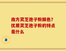 南方灵芝孢子粉颜色？优质灵芝孢子粉的特点是什么